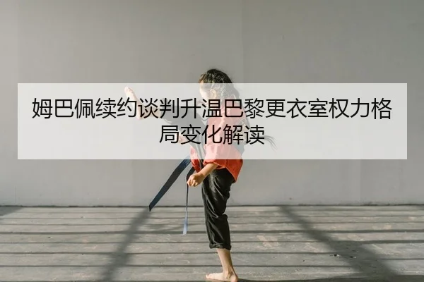 姆巴佩续约谈判升温巴黎更衣室权力格局变化解读