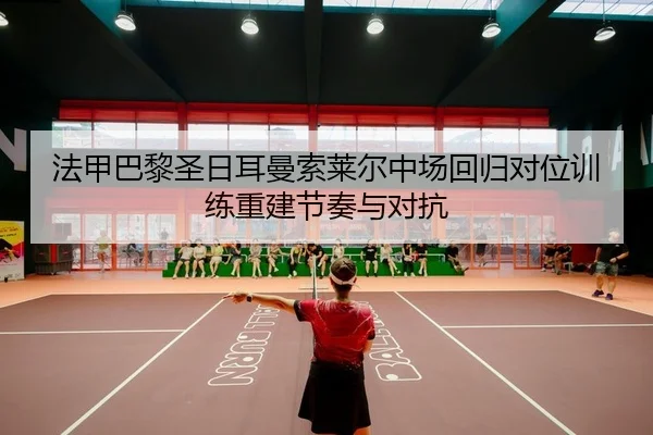 法甲巴黎圣日耳曼索莱尔中场回归对位训练重建节奏与对抗