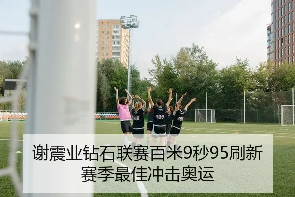 谢震业钻石联赛百米9秒95刷新赛季最佳冲击奥运
